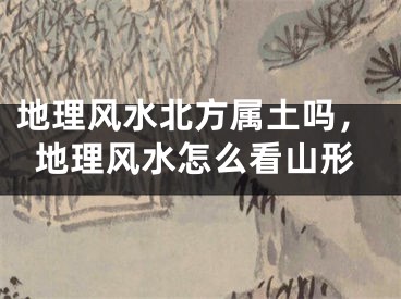地理风水北方属土吗,地理风水怎么看山形