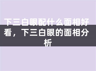 下三白眼配什么面相好看，下三白眼的面相分析