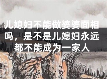 儿媳妇不能做婆婆面相吗，是不是儿媳妇永远都不能成为一家人
