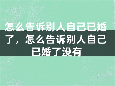 怎么告诉别人自己已婚了,怎么告诉别人自己已婚了没有