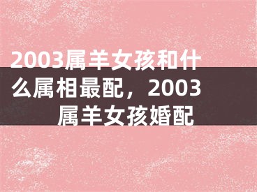 2003属羊女孩和什么属相最配，2003属羊女孩婚配