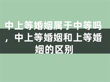 中上等婚姻属于中等吗，中上等婚姻和上等婚姻的区别