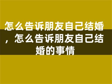 怎么告诉朋友自己结婚，怎么告诉朋友自己结婚的事情