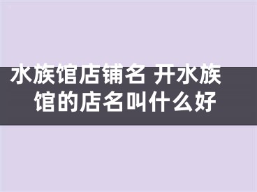 水族馆店铺名 开水族馆的店名叫什么好