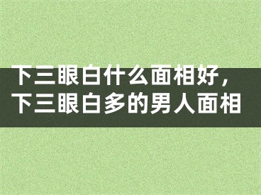 下三眼白什么面相好，下三眼白多的男人面相