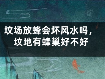 坟场放蜂会坏风水吗，坟地有蜂巢好不好