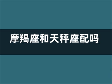 摩羯座和天秤座配吗