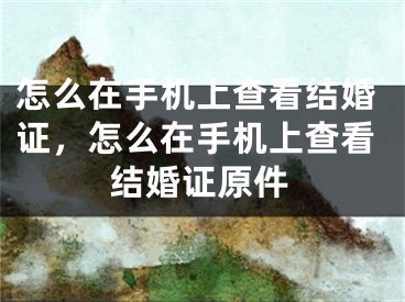 怎么在手机上查看结婚证，怎么在手机上查看结婚证原件
