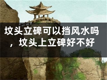 坟头立碑可以挡风水吗，坟头上立碑好不好