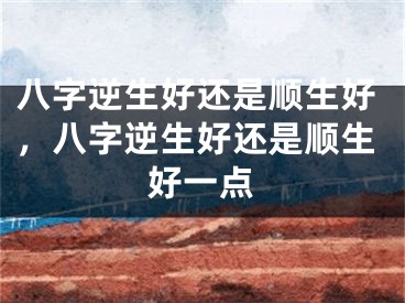 八字逆生好还是顺生好，八字逆生好还是顺生好一点