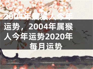 2004年属猴人今年运势,2004年属猴人今年运势2020年每月运势