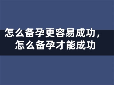 怎么备孕更容易成功，怎么备孕才能成功