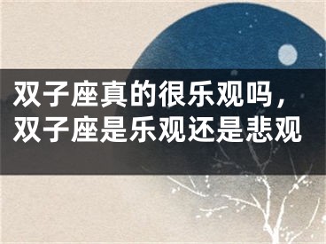 双子座真的很乐观吗，双子座是乐观还是悲观