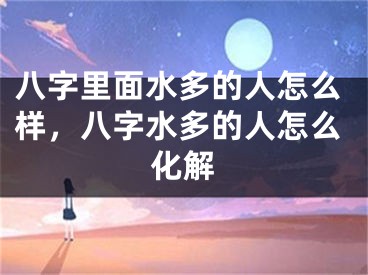 八字里面水多的人怎么样,八字水多的人怎么化解