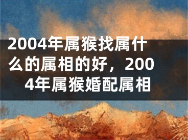 2004年属猴找属什么的属相的好，2004年属猴婚配属相