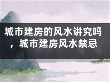 城市建房的风水讲究吗，城市建房风水禁忌