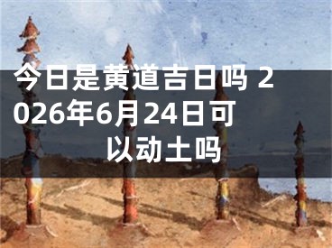 今日是黄道吉日吗 2026年6月24日可以动土吗