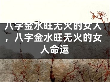 八字金水旺无火的女人，八字金水旺无火的女人命运