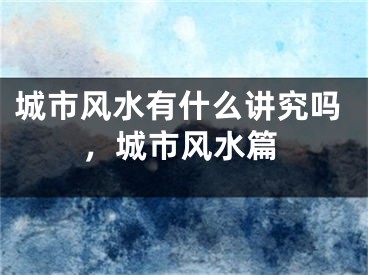 城市风水有什么讲究吗，城市风水篇