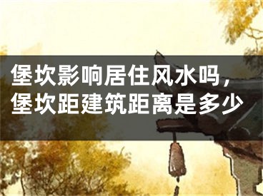 堡坎影响居住风水吗，堡坎距建筑距离是多少