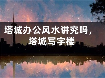 塔城办公风水讲究吗，塔城写字楼