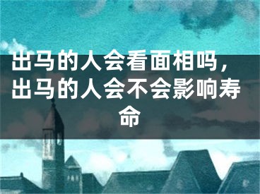 出马的人会看面相吗，出马的人会不会影响寿命