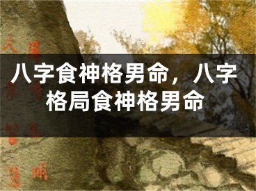 八字食神格男命，八字格局食神格男命