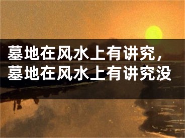 墓地在风水上有讲究，墓地在风水上有讲究没