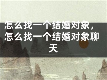 怎么找一个结婚对象，怎么找一个结婚对象聊天