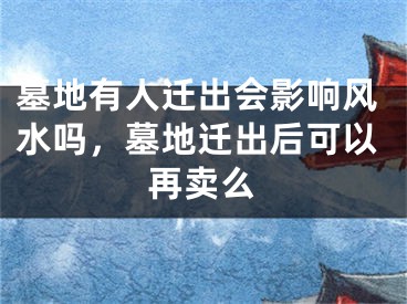 墓地有人迁出会影响风水吗,墓地迁出后可以再卖么