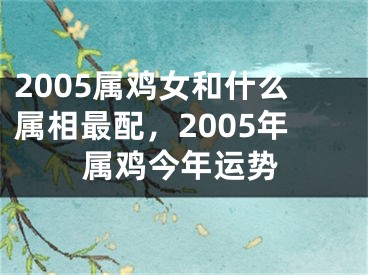 2005属鸡女和什么属相最配，2005年属鸡今年运势