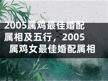 2005属鸡最佳婚配属相及五行，2005属鸡女最佳婚配属相
