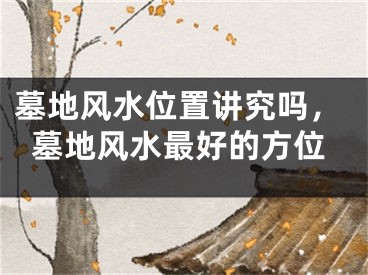 墓地风水位置讲究吗，墓地风水最好的方位