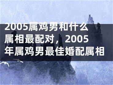2005属鸡男和什么属相最配对，2005年属鸡男最佳婚配属相