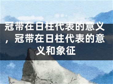 冠带在日柱代表的意义，冠带在日柱代表的意义和象征