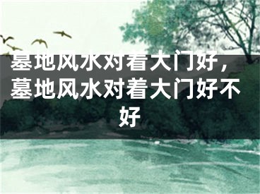 墓地风水对着大门好，墓地风水对着大门好不好