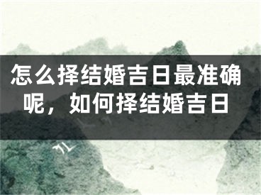 怎么择结婚吉日最准确呢，如何择结婚吉日