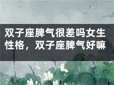 双子座脾气很差吗女生性格，双子座脾气好嘛