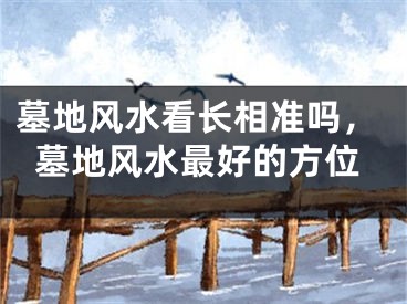 墓地风水看长相准吗，墓地风水最好的方位