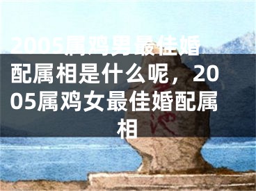 2005属鸡男最佳婚配属相是什么呢，2005属鸡女最佳婚配属相