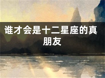 谁才会是十二星座的真朋友