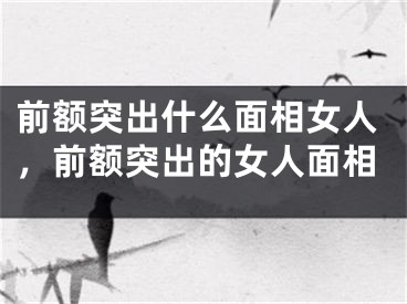 前额突出什么面相女人，前额突出的女人面相