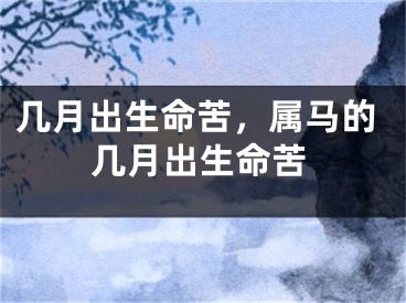 几月出生命苦，属马的几月出生命苦