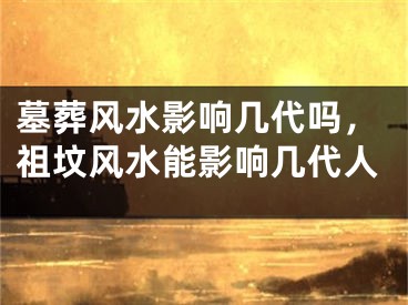 墓葬风水影响几代吗,祖坟风水能影响几代人