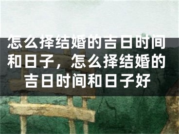 怎么择结婚的吉日时间和日子，怎么择结婚的吉日时间和日子好
