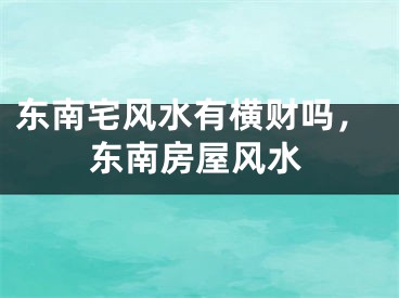 东南宅风水有横财吗，东南房屋风水