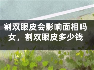 割双眼皮会影响面相吗女，割双眼皮多少钱