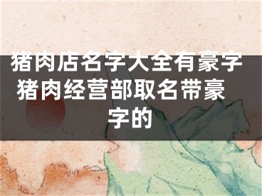 猪肉店名字大全有豪字 猪肉经营部取名带豪字的