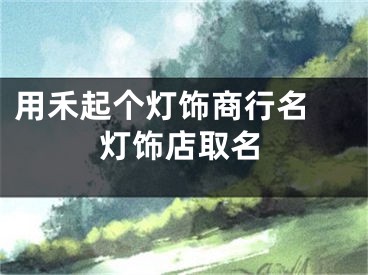 用禾起个灯饰商行名 灯饰店取名