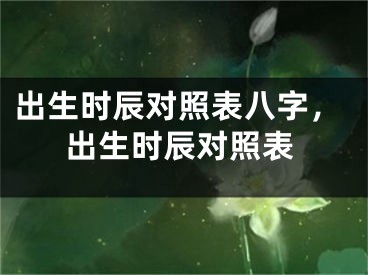 出生时辰对照表八字，出生时辰对照表